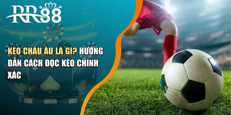 Kèo Châu Âu Là Gì? Hướng Dẫn Cách Đọc Kèo Chính Xác