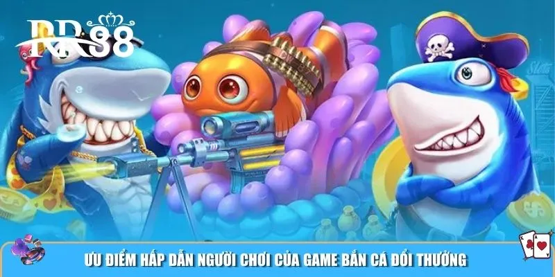 Ưu điểm hấp dẫn người chơi của game bắn cá đổi thưởng